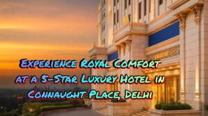 Read more about the article 🏨 Experience Royal Comfort at a 5-Star Luxury Hotel in Connaught Place, Delhi